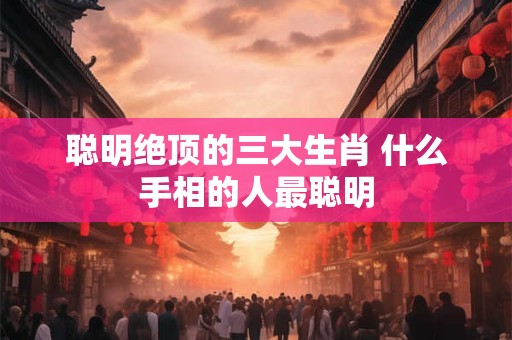 聪明绝顶的三大生肖 什么手相的人最聪明