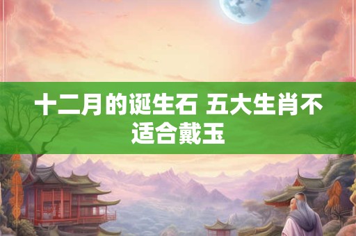 十二月的诞生石 五大生肖不适合戴玉