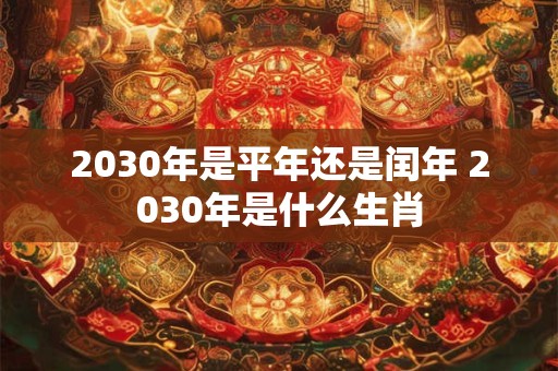 2030年是平年还是闰年 2030年是什么生肖