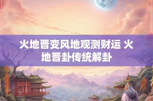 火地晋变风地观测财运 火地晋卦传统解卦