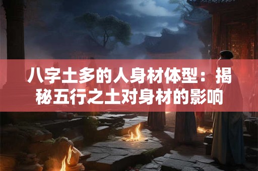 详细阅读:八字土多的人身材体型:揭秘五行之土对身材的影响 八字土多的人身材体型:揭秘五行之土对身材的影响