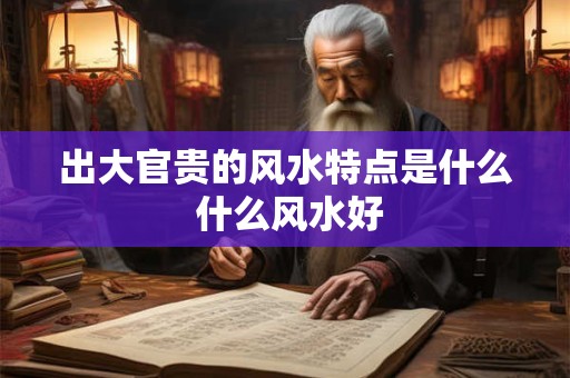 出大官贵的风水特点是什么 什么风水好