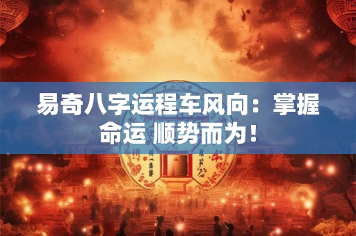 易奇八字运程车风向：掌握命运 顺势而为！