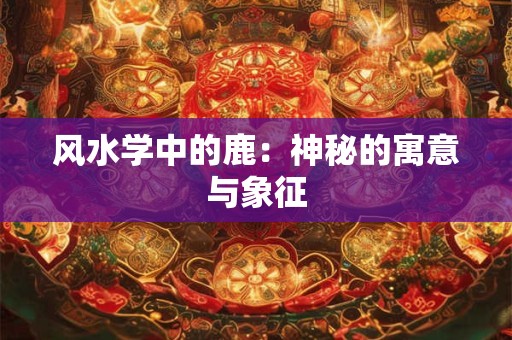 风水学中的鹿：神秘的寓意与象征