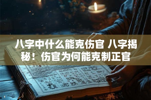 八字中什么能克伤官 八字揭秘！伤官为何能克制正官