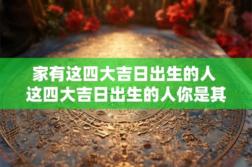 家有这四大吉日出生的人 这四大吉日出生的人你是其中之一吗