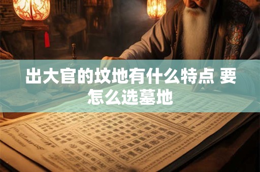 出大官的坟地有什么特点 要怎么选墓地