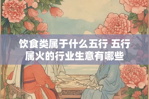 饮食类属于什么五行 五行属火的行业生意有哪些
