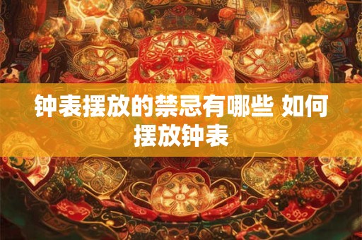 钟表摆放的禁忌有哪些 如何摆放钟表