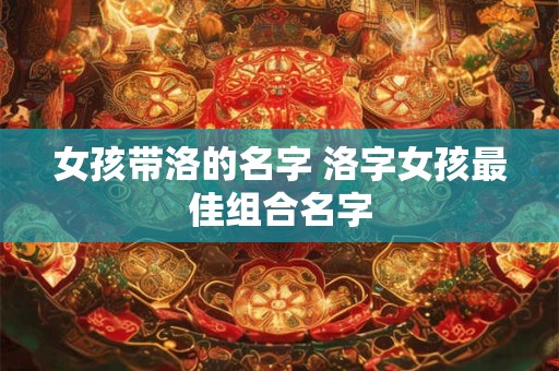 详细阅读:女孩带洛的名字 洛字女孩最佳组合名字 女孩带洛的名字 洛字女孩最佳组合名字