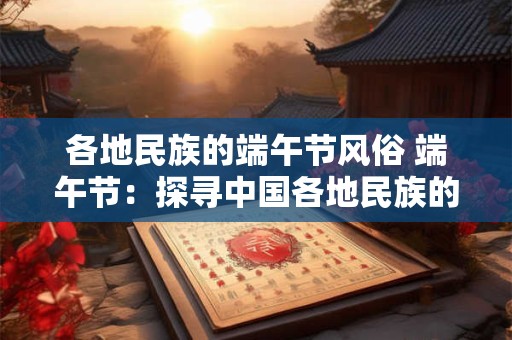 各地民族的端午节风俗 端午节：探寻中国各地民族的风俗瑰宝