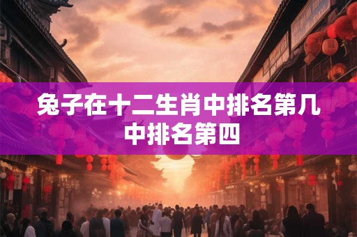 兔子在十二生肖中排名第几 中排名第四