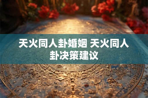 天火同人卦婚姻 天火同人卦决策建议
