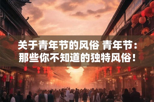 关于青年节的风俗 青年节：那些你不知道的独特风俗！