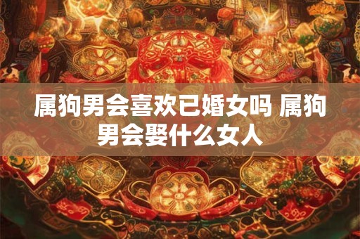 属狗男会喜欢已婚女吗 属狗男会娶什么女人