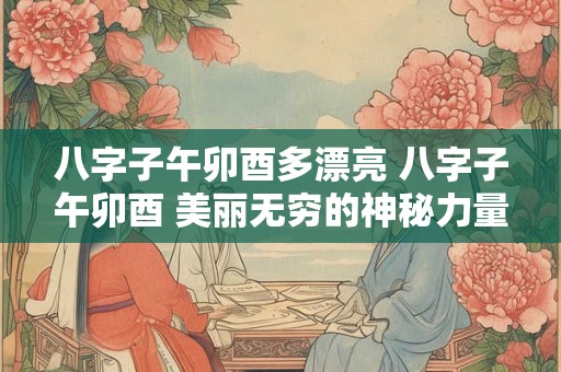 八字子午卯酉多漂亮 八字子午卯酉 美丽无穷的神秘力量！