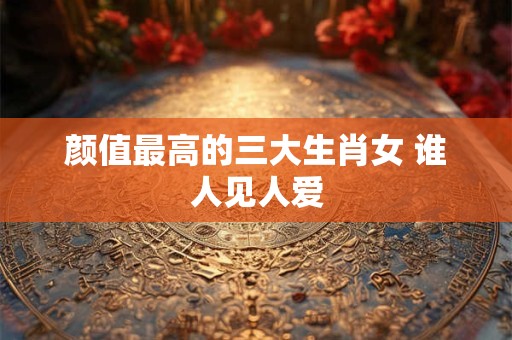 颜值最高的三大生肖女 谁人见人爱