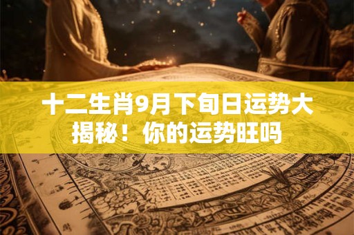 十二生肖9月下旬日运势大揭秘！你的运势旺吗