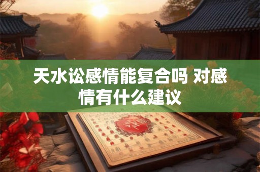 天水讼感情能复合吗 对感情有什么建议