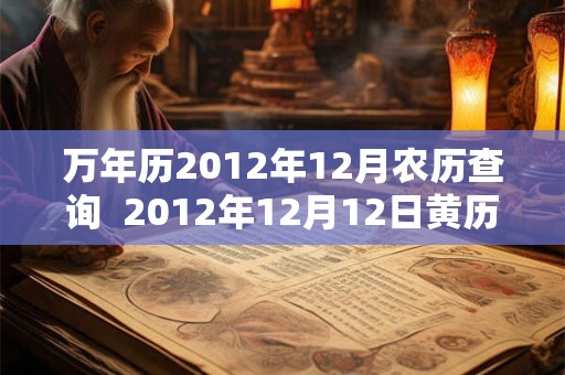 万年历2012年12月农历查询  2012年12月12日黄历