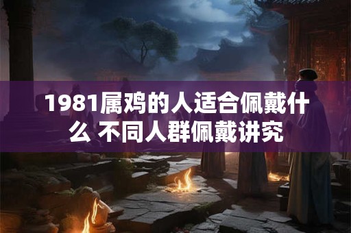 1981属鸡的人适合佩戴什么 不同人群佩戴讲究