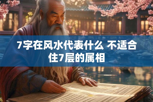 7字在风水代表什么 不适合住7层的属相