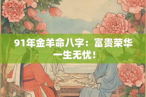 91年金羊命八字：富贵荣华 一生无忧！