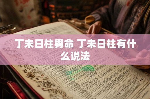 丁未日柱男命 丁未日柱有什么说法