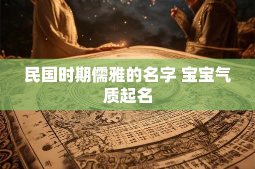 民国时期儒雅的名字 宝宝气质起名