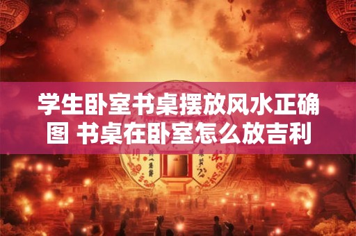 学生卧室书桌摆放风水正确图 书桌在卧室怎么放吉利