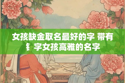 详细阅读:女孩缺金取名最好的字 带有钅字女孩高雅的名字 女孩缺金取名最好的字 带有钅字女孩高雅的名字