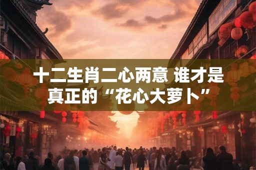 十二生肖二心两意 谁才是真正的“花心大萝卜”