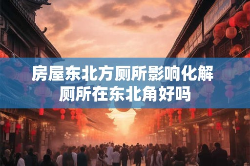 房屋东北方厕所影响化解 厕所在东北角好吗