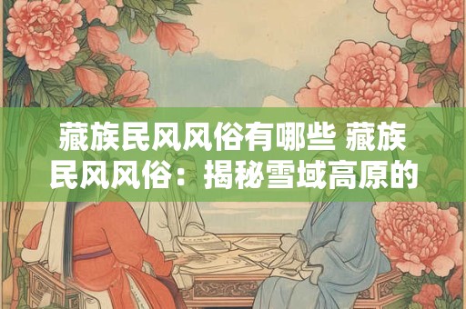 藏族民风风俗有哪些 藏族民风风俗：揭秘雪域高原的神秘风情