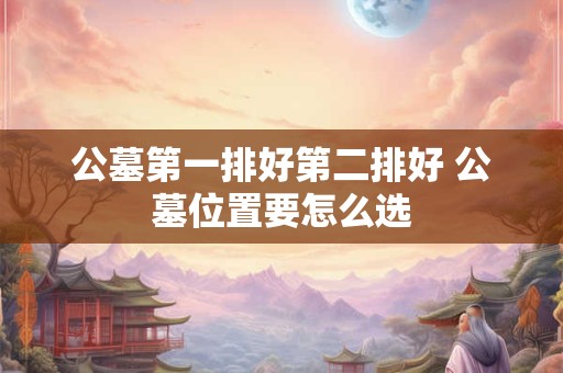 公墓第一排好第二排好 公墓位置要怎么选