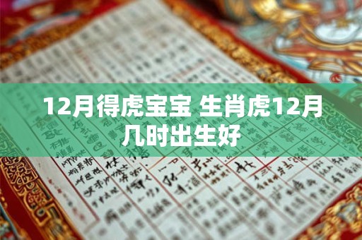 12月得虎宝宝 生肖虎12月几时出生好