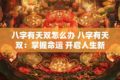 八字有天双怎么办 八字有天双：掌握命运 开启人生新篇章