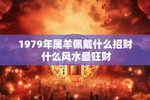 1979年属羊佩戴什么招财 什么风水最旺财