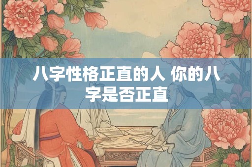 八字性格正直的人 你的八字是否正直