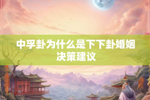 中孚卦为什么是下下卦婚姻 决策建议
