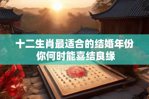 十二生肖最适合的结婚年份 你何时能喜结良缘