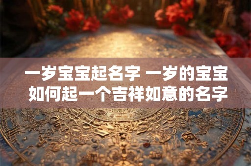 一岁宝宝起名字 一岁的宝宝 如何起一个吉祥如意的名字