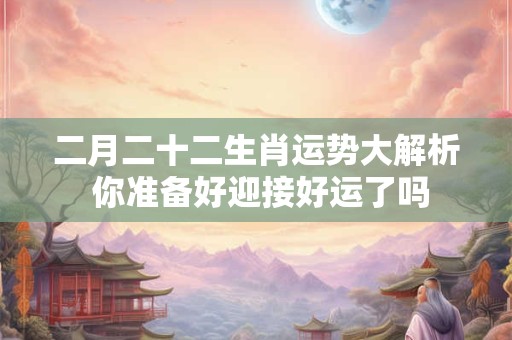 二月二十二生肖运势大解析 你准备好迎接好运了吗
