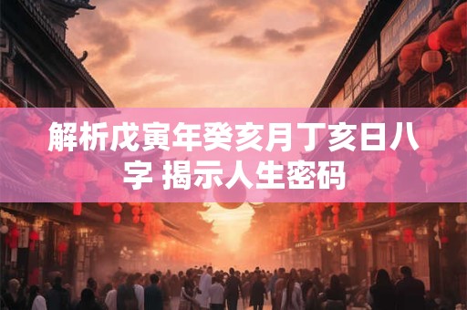 解析戊寅年癸亥月丁亥日八字 揭示人生密码