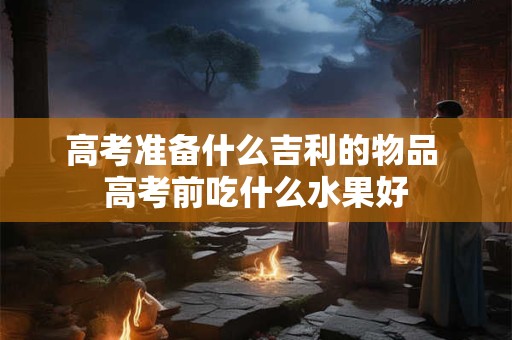 高考准备什么吉利的物品 高考前吃什么水果好