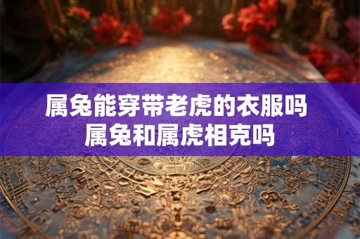 属兔能穿带老虎的衣服吗 属兔和属虎相克吗