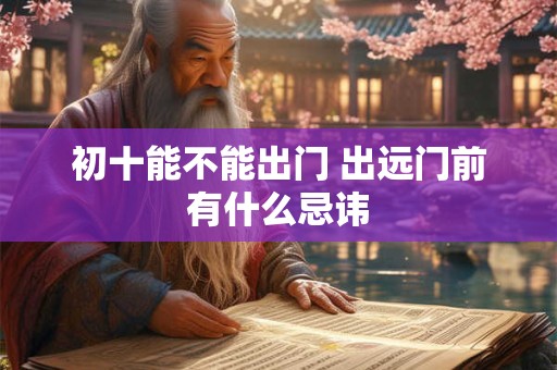 初十能不能出门 出远门前有什么忌讳