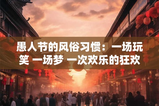 愚人节的风俗习惯：一场玩笑 一场梦 一次欢乐的狂欢！