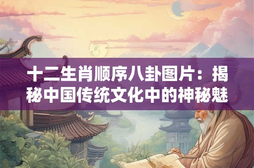 十二生肖顺序八卦图片：揭秘中国传统文化中的神秘魅力！