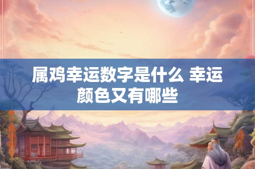 属鸡幸运数字是什么 幸运颜色又有哪些